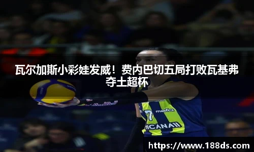 瓦尔加斯小彩娃发威！费内巴切五局打败瓦基弗夺土超杯