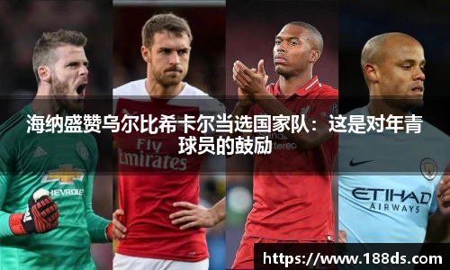 海纳盛赞乌尔比希卡尔当选国家队：这是对年青球员的鼓励